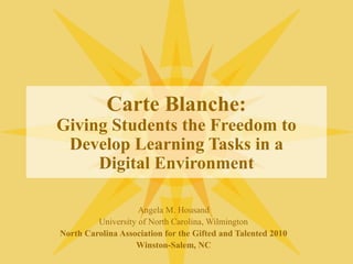 Carte Blanche:
Giving Students the Freedom to
Develop Learning Tasks in a
Digital Environment
Angela M. Housand
University of North Carolina, Wilmington
North Carolina Association for the Gifted and Talented 2010
Winston-Salem, NC
 