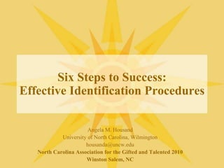 Six Steps to Success:Effective Identification Procedures Angela M. Housand University of North Carolina, Wilmington housanda@uncw.edu North Carolina Association for the Gifted and Talented 2010  Winston Salem, NC 