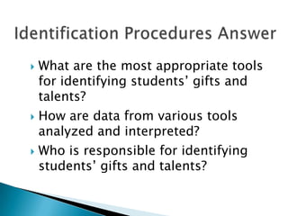 Identification Procedures AnswerWhat are the most appropriate tools for identifying students’ gifts and talents?How are data from various tools analyzed and interpreted?Who is responsible for identifying students’ gifts and talents?