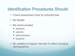 Identification Procedures Should:Check assessment tools for potential biasBe flexibleBe communicatedteachersparentsadministratorsstudents Be updated at regular intervals to reflect changing demographics