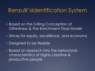 Renzulli’sIdentification SystemBased on the 3-Ring Conception of Giftedness & The Enrichment Triad ModelStrives for equity, excellence, and economyDesigned to be flexibleBased on research into the behavioral characteristics of highly creative & productive people