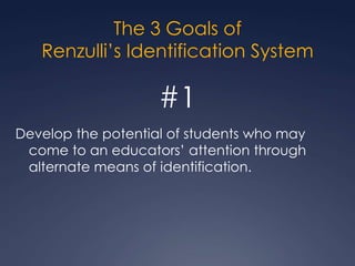 The 3 Goals ofRenzulli’s Identification System#1Develop the potential of students who may come to an educators’ attention through alternate means of identification.