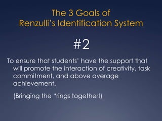 The 3 Goals ofRenzulli’s Identification System#2To ensure that students’ have the support that will promote the interaction of creativity, task commitment, and above average achievement.	(Bringing the “rings together!)