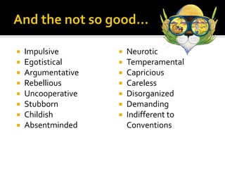 And the not so good…ImpulsiveEgotisticalArgumentativeRebelliousUncooperativeStubbornChildishAbsentmindedNeuroticTemperamentalCapriciousCarelessDisorganizedDemandingIndifferent to Conventions