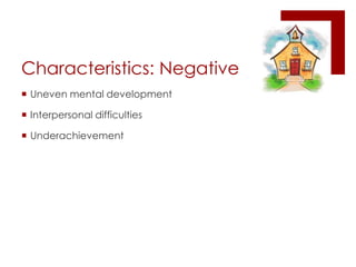 Characteristics: NegativeUneven mental developmentInterpersonal difficultiesUnderachievement