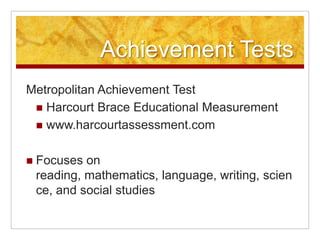 Achievement TestsStanford Achievement TestHarcourt Brace Educational Measurementwww.harcourtassessment.comAssesses reading, mathematics, language, spelling, study skills, science, social studies, and listening