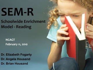 SEM-RSchoolwide EnrichmentModel - Reading NCAGT February 11, 2010 Dr. Elizabeth Fogarty Dr. Angela Housand Dr. Brian Housand  