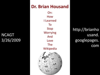 Dr. Brian Housand
                     On:
                    How
                 I Learned
                     To
                    Stop        http://brianho
                 Worrying
NCAGT                                   usand.
                    And
3/26/2009                        googlepages.
                    Love
                    The                    com
                 Wikipedia
 
