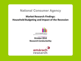 National Consumer Agency
          Market Research Findings:
Household Budgeting and Impact of the Recession




                  October 2010
              Research Conducted by
 