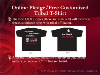 Online Pledge/Free Customized Tribal T-Shirt The first 1,000 pledges (there are some left) will receive a free customized t-shirt with tribal affiliation. After the 1,000 customized shirts are given out, pledge makers can receive a “I’m Indian” t-shirt. 