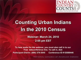 Counting Urban Indians In the 2010 Census Webinar: March 24, 2010 2:05 pm EST To hear audio for the webinar, you must also call in to our  Free  teleconference line. To call in, dial: Participant Dial-In: (866) 379-3045  Conference ID # 63089446   