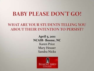 Baby Please Don’t Go!What are your students telling you about their intention to persist? April 5, 2011 NCAIR- Boone, NC Karen Price Mary Heuser Sandra Nicks 