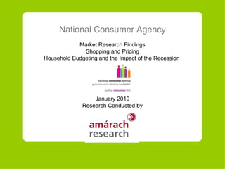 National Consumer Agency Market Research Findings Shopping and Pricing Household Budgeting and the Impact of the Recession  January 2010 Research Conducted by 