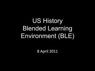 US History Blended Learning Environment (BLE) 8 April 2011 