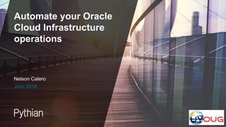 Automate your Oracle
Cloud Infrastructure
operations
Julio 2018
Nelson Calero
 