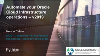 Automate your Oracle
Cloud Infrastructure
operations – v2019
Nelson Calero
IOUG - Collaborate 19, San Antonio
Session 305 – April 10th 10:30 214B
 