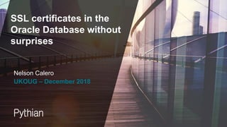 SSL certificates in the
Oracle Database without
surprises
UKOUG – December 2018
Nelson Calero
 