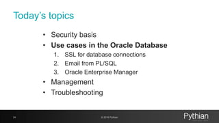 Today’s topics
• Security basis
• Use cases in the Oracle Database
1. SSL for database connections
2. Email from PL/SQL
3. Oracle Enterprise Manager
• Management
• Troubleshooting
24 © 2018 Pythian
 