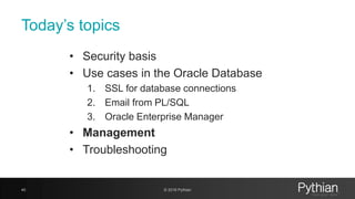 Today’s topics
• Security basis
• Use cases in the Oracle Database
1. SSL for database connections
2. Email from PL/SQL
3. Oracle Enterprise Manager
• Management
• Troubleshooting
40 © 2018 Pythian
 