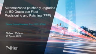 © Pythian Services Inc. 2020 1
Nelson Calero
25 Agosto 2020
Oracle Groundbreakers Tour 2020 LATAM
Automatizando patcheo y upgrades
de BD Oracle con Fleet
Provisioning and Patching (FPP)
 