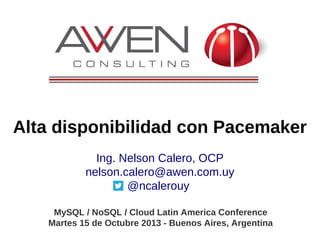 Alta disponibilidad con Pacemaker
Ing. Nelson Calero, OCP
nelson.calero@awen.com.uy
@ncalerouy
MySQL / NoSQL / Cloud Latin America Conference
Martes 15 de Octubre 2013 - Buenos Aires, Argentina

 