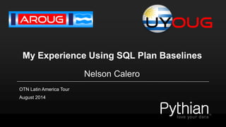 My Experience Using SQL Plan Baselines 
Nelson Calero 
August 2014 
OTN Latin America Tour  