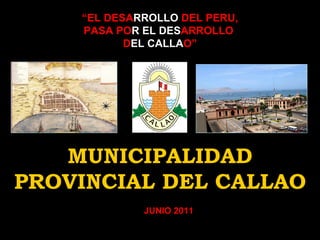 “ EL   DESA RROLLO   DEL PERU,   PASA   PO R   EL DES ARROLLO  D EL CALLA O” MUNICIPALIDAD   PROVINCIAL DEL CALLAO JUNIO 2011 