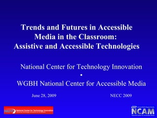 Trends and Futures in Accessible Media in the Classroom:  Assistive and Accessible Technologies National Center for Technology Innovation • WGBH National Center for Accessible Media June 28, 2009 NECC 2009 