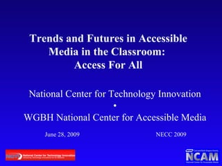 Trends and Futures in Accessible Media in the Classroom:  Access For All National Center for Technology Innovation • WGBH National Center for Accessible Media June 28, 2009 NECC 2009 
