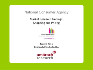 National Consumer Agency Market Research Findings: Shopping and Pricing March 2011 Research Conducted by 