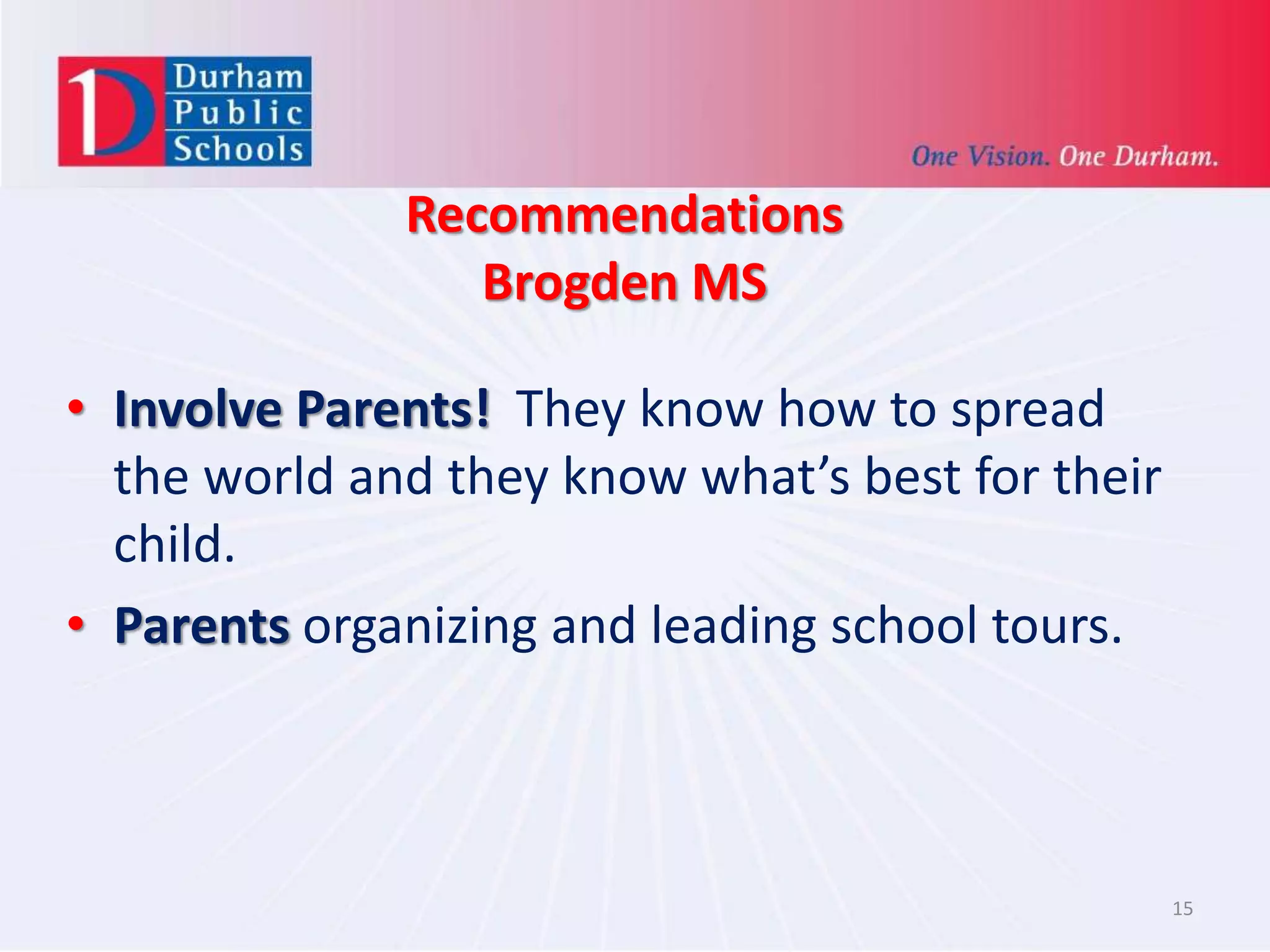 Recommendations
Brogden MS
15
• Involve Parents! They know how to spread
the world and they know what’s best for their
child.
• Parents organizing and leading school tours.
 