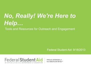 Tools and Resources for Outreach and Engagement
Federal Student Aid: 9/18/2013
No, Really! We're Here to
Help…
 