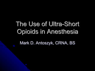 The Use of Ultra-Short
Opioids in Anesthesia
Mark D. Antoszyk, CRNA, BS
 