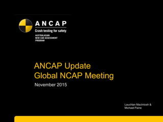 ANCAP Update
Global NCAP Meeting
November 2015
Lauchlan MacIntosh &
Michael Paine
 
