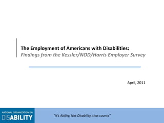 The Employment of Americans with Disabilities:Findings from the Kessler/NOD/Harris Employer Survey April, 2011 “It’s Ability, Not Disability, that counts” 