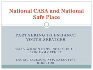 National CASA and National
         Safe Place


  PARTNERING TO ENHANCE
      YOUTH SERVICES

  SALLY WILSON ERNY, NCASA, CHIEF
         PROGRAM OFFICER

  LAURIE JACKSON, NSP, EXECUTIVE
            DIRECTOR
 