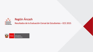 Región Áncash
Resultados de la Evaluación Censal de Estudiantes – ECE 2015
 