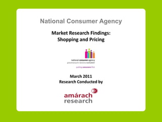 National Consumer Agency
   Market Research Findings:
    Shopping and Pricing




           March 2011
      Research Conducted by
 