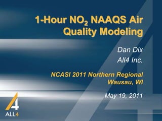 1-Hour NO2 NAAQS Air
     Quality Modeling
                       Dan Dix
                       All4 Inc.
   NCASI 2011 Northern Regional
                    Wausau, WI

                   May 19, 2011
 