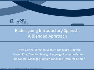 Redesigning Introductory Spanish: A Blended Approach  GlynisCowell, Director, Spanish Language Program Hosun Kim, Director, Foreign Language Resource Center Rob Moore, Manager, Foreign Language Resource Center 