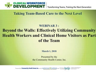 Taking Team-Based Care to the Next Level
WEBINAR 3 :
Beyond the Walls: Effectively Utilizing Community
Health Workers and Clinical Home Visitors as Part
of the Team
March 1, 2018
Presented by the
the Community Health Center, Inc.
 