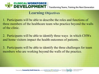 Learning Objectives
1. Participants will be able to describe the roles and functions of
three members of the healthcare te...