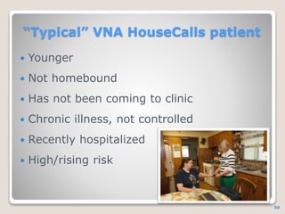 VNA HouseCalls Overall care
management objectives
 Use knowledge obtained in home
environment to develop better care stra...