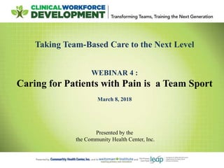 Taking Team-Based Care to the Next Level
WEBINAR 4 :
Caring for Patients with Pain is a Team Sport
March 8, 2018
Presented by the
the Community Health Center, Inc.
 