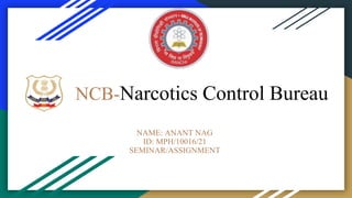 NCB-Narcotics Control Bureau
NAME: ANANT NAG
ID: MPH/10016/21
NAME: ANANT NAG
ID: MPH/10016/21
SEMINAR/ASSIGNMENT
 
