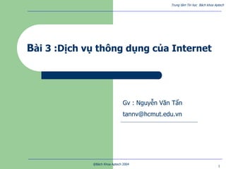Trung tâm Tin học Bách khoa Aptech
@Bách Khoa Aptech 2004
1
Bài 3 :Dịch vụ thông dụng của Internet
Gv : Nguyễn Văn Tẩn
tannv@hcmut.edu.vn
 