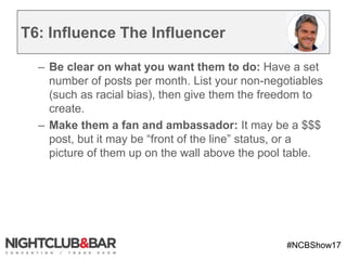 #NCBShow17
T6: Influence The Influencer
– Be clear on what you want them to do: Have a set
number of posts per month. List...