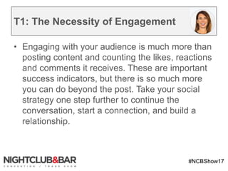 #NCBShow17
T1: The Necessity of Engagement
• Engaging with your audience is much more than
posting content and counting th...