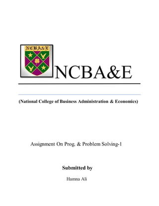 NCBA&E
(National College of Business Administration & Economics)
Assignment On Prog. & Problem Solving-1
Submitted by
Hamna Ali
 