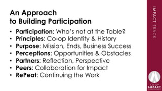 An Approach
to Building Participation
•  Participation: Who’s not at the Table?
•  Principles: Co-op Identity & History
• ...
